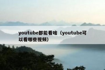 youtube都能看啥（youtube可以看哪些视频）