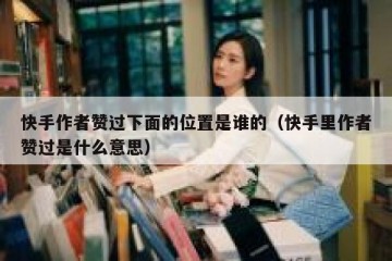 快手作者赞过下面的位置是谁的（快手里作者赞过是什么意思）