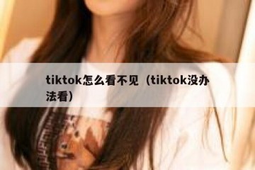 tiktok怎么看不见（tiktok没办法看）