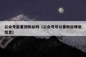 公众号能看到粉丝吗（公众号可以看粉丝哪些信息）
