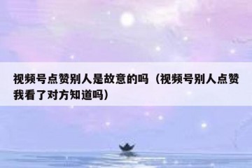 视频号点赞别人是故意的吗（视频号别人点赞我看了对方知道吗）