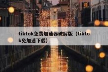 tiktok免费加速器破解版（tiktok免加速下载）