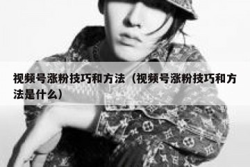 视频号涨粉技巧和方法（视频号涨粉技巧和方法是什么）