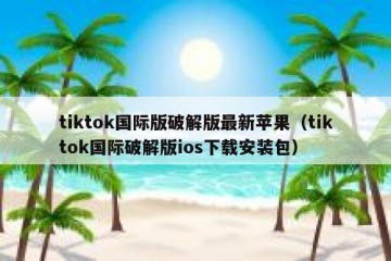 tiktok国际版破解版最新苹果（tiktok国际破解版ios下载安装包）
