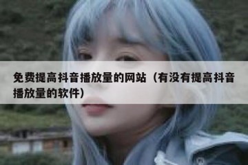 免费提高抖音播放量的网站（有没有提高抖音播放量的软件）