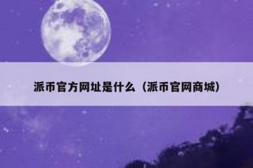 派币官方网址是什么（派币官网商城）