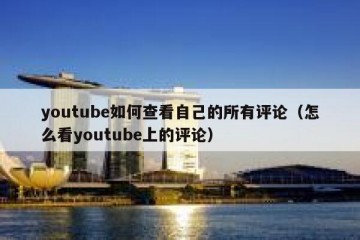 youtube如何查看自己的所有评论（怎么看youtube上的评论）