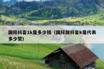国际抖音1k是多少钱（国际版抖音k是代表多少赞）