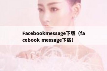 Facebookmessage下载（facebook message下载）