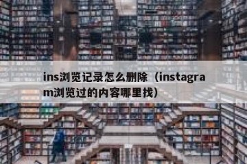 ins浏览记录怎么删除（instagram浏览过的内容哪里找）