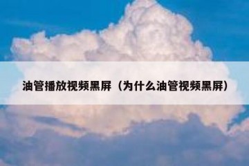 油管播放视频黑屏（为什么油管视频黑屏）