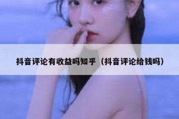 抖音评论有收益吗知乎（抖音评论给钱吗）