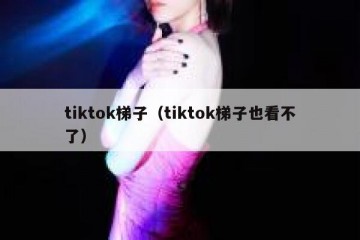 tiktok梯子（tiktok梯子也看不了）