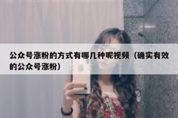 公众号涨粉的方式有哪几种呢视频（确实有效的公众号涨粉）
