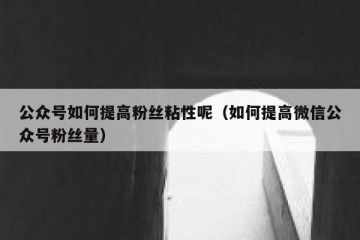 公众号如何提高粉丝粘性呢（如何提高微信公众号粉丝量）