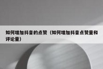 如何增加抖音的点赞（如何增加抖音点赞量和评论量）