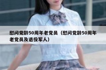 慰问党龄50周年老党员（慰问党龄50周年老党员及退役军人）