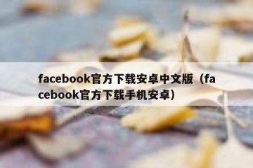 facebook官方下载安卓中文版（facebook官方下载手机安卓）