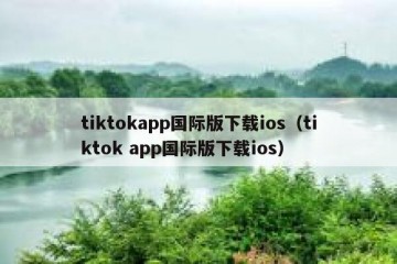 tiktokapp国际版下载ios（tiktok app国际版下载ios）