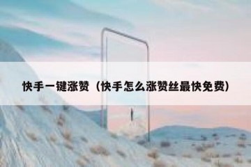 快手一键涨赞（快手怎么涨赞丝最快免费）