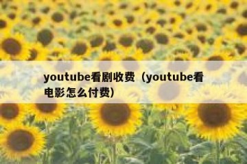 youtube看剧收费（youtube看电影怎么付费）