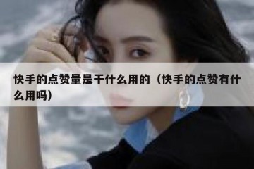 快手的点赞量是干什么用的（快手的点赞有什么用吗）