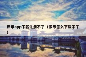 派币app下载注册不了（派币怎么下载不了）
