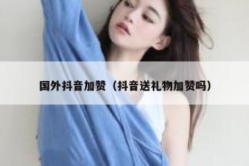 国外抖音加赞（抖音送礼物加赞吗）