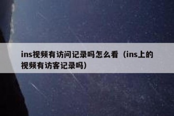 ins视频有访问记录吗怎么看（ins上的视频有访客记录吗）