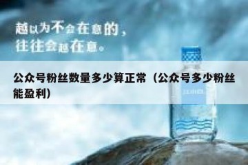 公众号粉丝数量多少算正常（公众号多少粉丝能盈利）