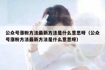 公众号涨粉方法最新方法是什么意思呀（公众号涨粉方法最新方法是什么意思呀）