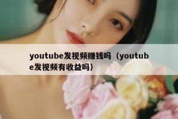 youtube发视频赚钱吗（youtube发视频有收益吗）