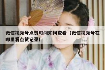 微信视频号点赞时间如何查看（微信视频号在哪里看点赞记录）