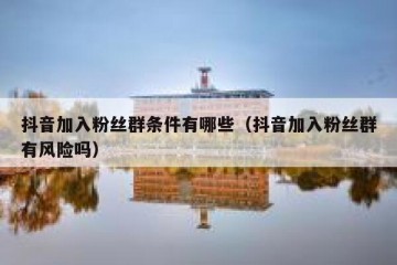 抖音加入粉丝群条件有哪些（抖音加入粉丝群有风险吗）