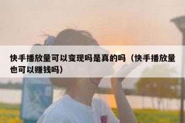 快手播放量可以变现吗是真的吗（快手播放量也可以赚钱吗）