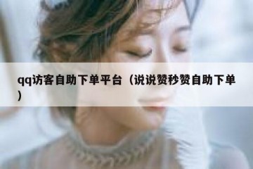 qq访客自助下单平台（说说赞秒赞自助下单）