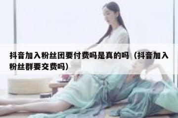 抖音加入粉丝团要付费吗是真的吗（抖音加入粉丝群要交费吗）