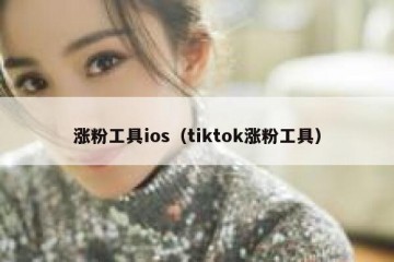 涨粉工具ios（tiktok涨粉工具）