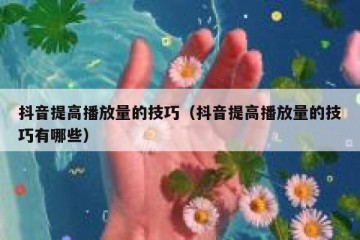 抖音提高播放量的技巧（抖音提高播放量的技巧有哪些）
