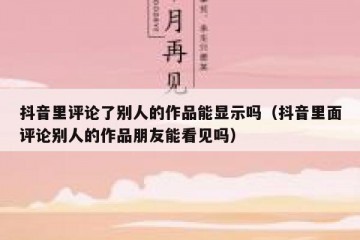 抖音里评论了别人的作品能显示吗（抖音里面评论别人的作品朋友能看见吗）