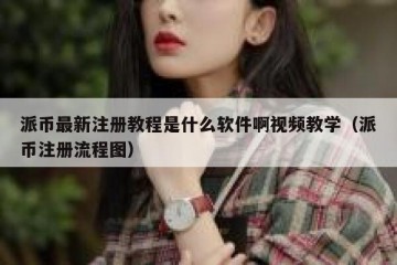 派币最新注册教程是什么软件啊视频教学（派币注册流程图）