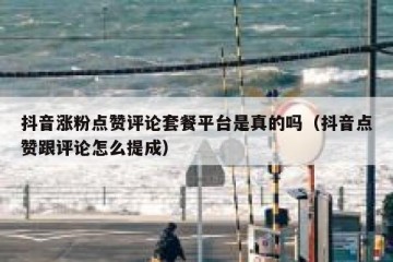 抖音涨粉点赞评论套餐平台是真的吗（抖音点赞跟评论怎么提成）