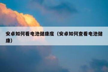 安卓如何看电池健康度（安卓如何查看电池健康）