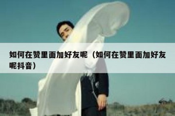 如何在赞里面加好友呢（如何在赞里面加好友呢抖音）