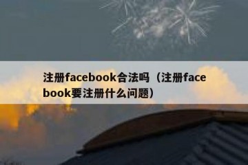 注册facebook合法吗（注册facebook要注册什么问题）
