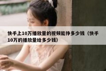 快手上10万播放量的视频能挣多少钱（快手10万的播放量给多少钱）