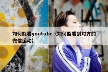 如何能看youtube（如何能看到对方的微信运动）