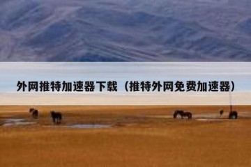 外网推特加速器下载（推特外网免费加速器）