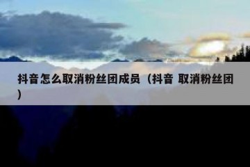 抖音怎么取消粉丝团成员（抖音 取消粉丝团）