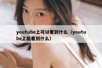 youtube上可以看到什么（youtube上能看到什么）